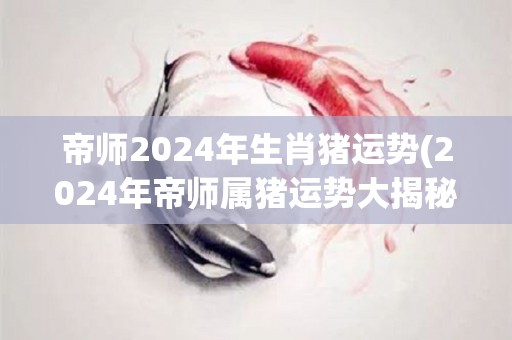 帝师2024年生肖猪运势(2024年帝师属猪运势大揭秘)