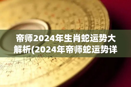 帝师2024年生肖蛇运势大解析(2024年帝师蛇运势详解)