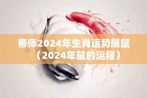 帝师2024年生肖运势属鼠（2024年鼠的运程）