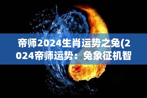 帝师2024生肖运势之兔(2024帝师运势：兔象征机智灵活，财运亨通！)