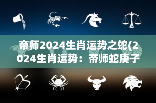 帝师2024生肖运势之蛇(2024生肖运势：帝师蛇庚子年运势解析)