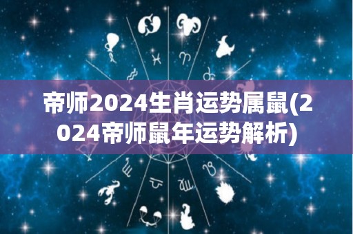 帝师2024生肖运势属鼠(2024帝师鼠年运势解析)