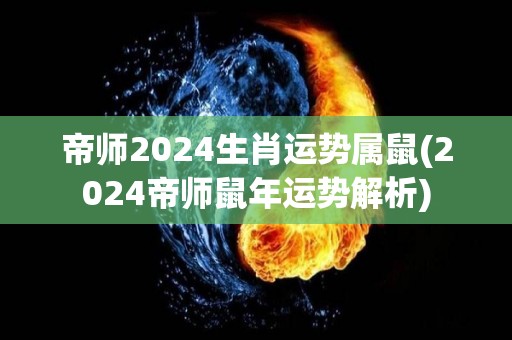 帝师2024生肖运势属鼠(2024帝师鼠年运势解析)