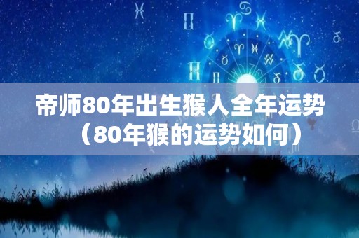 帝师80年出生猴人全年运势（80年猴的运势如何）