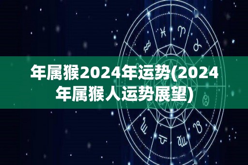 年属猴2024年运势(2024年属猴人运势展望)