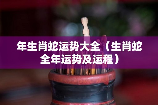 年生肖蛇运势大全（生肖蛇全年运势及运程）