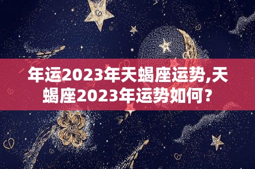 年运2023年天蝎座运势,天蝎座2023年运势如何？