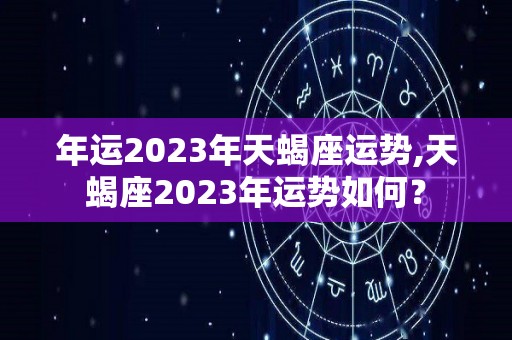 年运2023年天蝎座运势,天蝎座2023年运势如何？