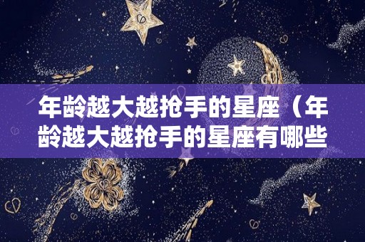 年龄越大越抢手的星座（年龄越大越抢手的星座有哪些）