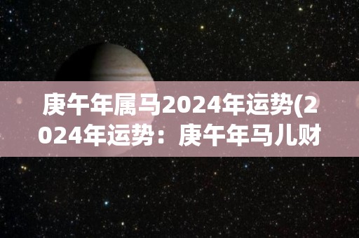 庚午年属马2024年运势(2024年运势：庚午年马儿财运亨通，身心健康快乐多。)