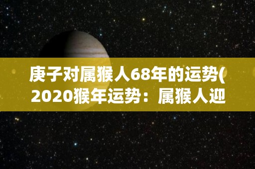 庚子对属猴人68年的运势(2020猴年运势：属猴人迎来发展新机遇。)