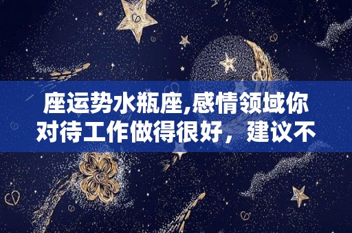 座运势水瓶座,感情领域你对待工作做得很好，建议不要太冲动