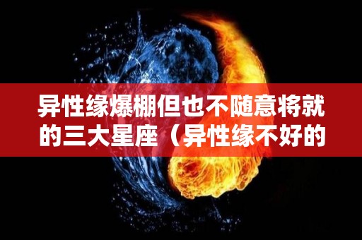 异性缘爆棚但也不随意将就的三大星座（异性缘不好的星座）