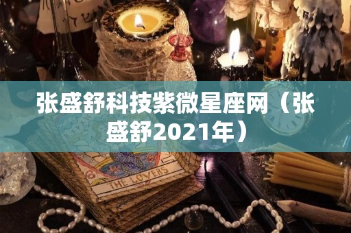 张盛舒科技紫微星座网（张盛舒2021年）