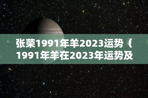 张荣1991年羊2023运势（1991年羊在2023年运势及运程）