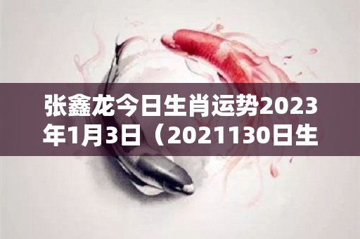 张鑫龙今日生肖运势2023年1月3日（2021130日生肖运势）