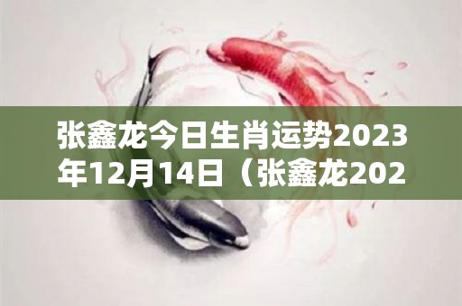 张鑫龙今日生肖运势2023年12月14日（张鑫龙2020年12月24日生肖运势）
