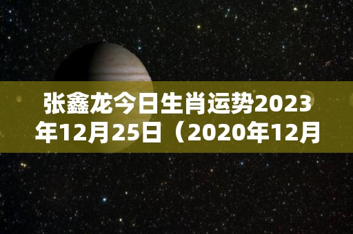 张鑫龙今日生肖运势2023年12月25日（2020年12月25日属龙运势）