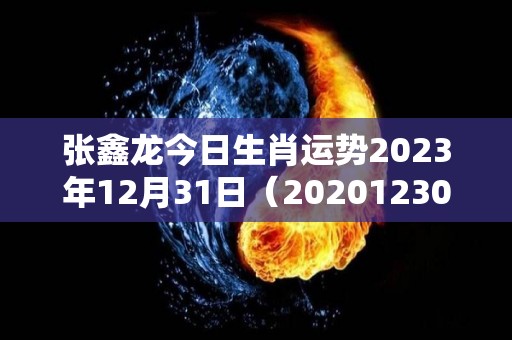 张鑫龙今日生肖运势2023年12月31日（20201230日生肖运势）