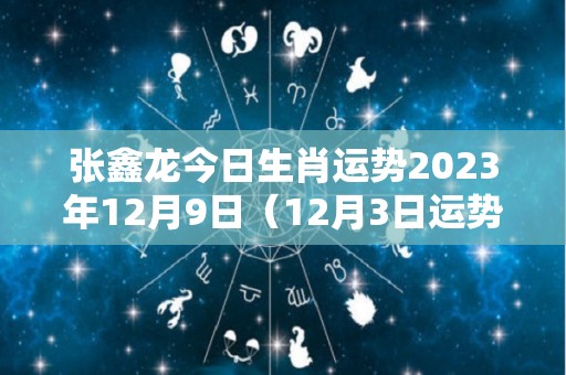 张鑫龙今日生肖运势2023年12月9日（12月3日运势）
