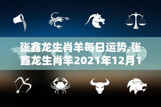 张鑫龙生肖羊每日运势,张鑫龙生肖羊2021年12月12日羊的运势