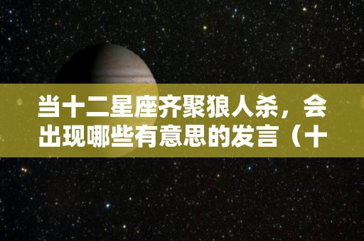 当十二星座齐聚狼人杀，会出现哪些有意思的发言（十二星座狠人排名）