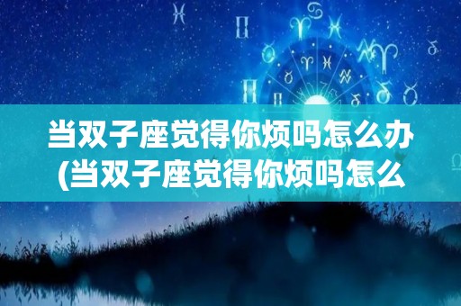 当双子座觉得你烦吗怎么办(当双子座觉得你烦吗怎么办呢)
