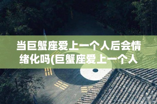 当巨蟹座爱上一个人后会情绪化吗(巨蟹座爱上一个人会疯狂为对方付出)