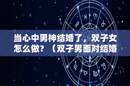 当心中男神结婚了，双子女怎么做？（双子男面对结婚）