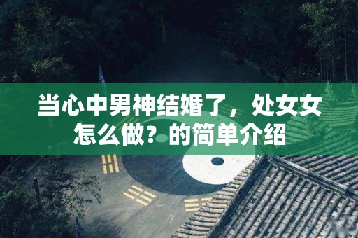 当心中男神结婚了，处女女怎么做？的简单介绍