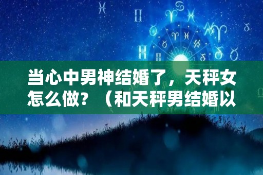 当心中男神结婚了，天秤女怎么做？（和天秤男结婚以后）