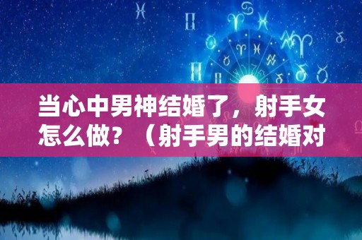 当心中男神结婚了，射手女怎么做？（射手男的结婚对象）