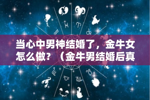 当心中男神结婚了，金牛女怎么做？（金牛男结婚后真面目）