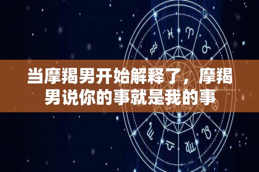 当摩羯男开始解释了，摩羯男说你的事就是我的事