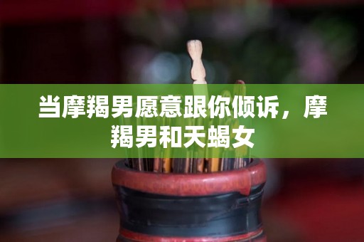当摩羯男愿意跟你倾诉，摩羯男和天蝎女