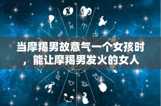 当摩羯男故意气一个女孩时，能让摩羯男发火的女人