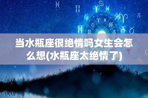 当水瓶座很绝情吗女生会怎么想(水瓶座太绝情了)