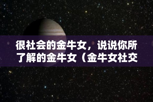 很社会的金牛女，说说你所了解的金牛女（金牛女社交）