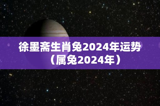 徐墨斋生肖兔2024年运势（属兔2024年）