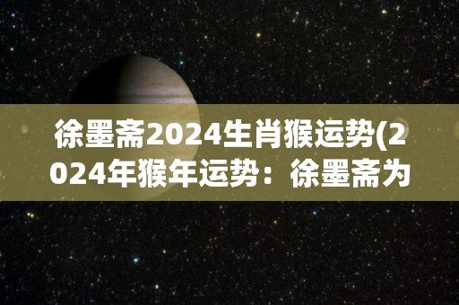 徐墨斋2024生肖猴运势(2024年猴年运势：徐墨斋为您解读)