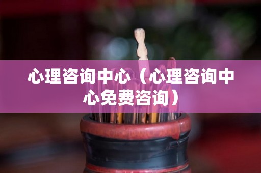 心理咨询中心（心理咨询中心免费咨询）