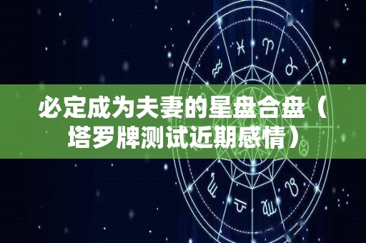 必定成为夫妻的星盘合盘（塔罗牌测试近期感情）