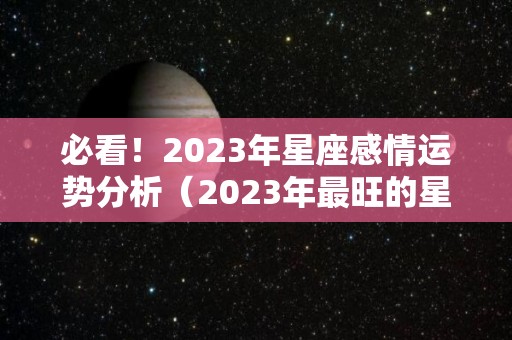 必看！2023年星座感情运势分析（2023年最旺的星座）