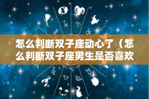 怎么判断双子座动心了（怎么判断双子座男生是否喜欢你）