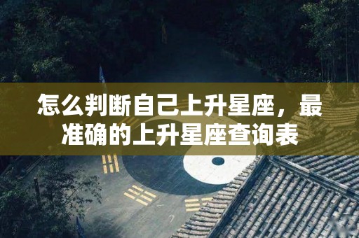 怎么判断自己上升星座，最准确的上升星座查询表