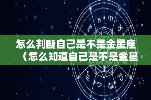 怎么判断自己是不是金星座（怎么知道自己是不是金星摩羯）