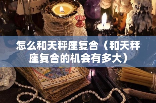 怎么和天秤座复合（和天秤座复合的机会有多大）