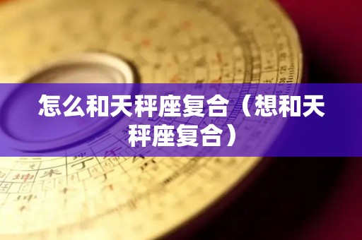 怎么和天秤座复合（想和天秤座复合）