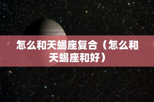 怎么和天蝎座复合（怎么和天蝎座和好）