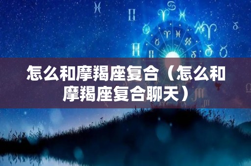 怎么和摩羯座复合（怎么和摩羯座复合聊天）